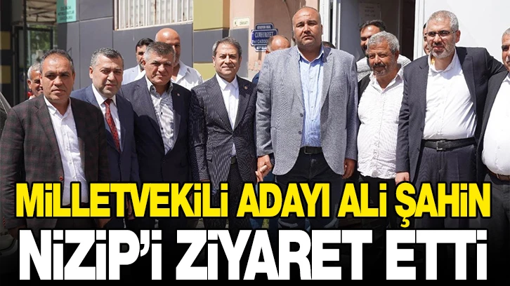  MİLLETVEKİLİ ADAYI ALİ ŞAHİN NİZİP’İ ZİYARET ETTİ