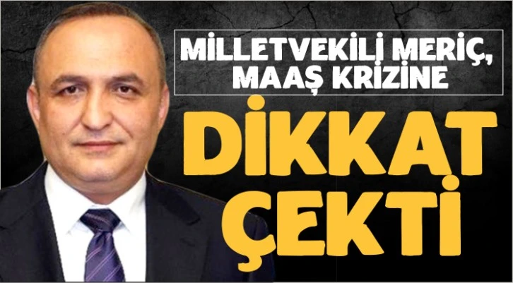 MİLLETVEKİLİ MERİÇ, MAAŞ KRİZİNE DİKKAT ÇEKTİ