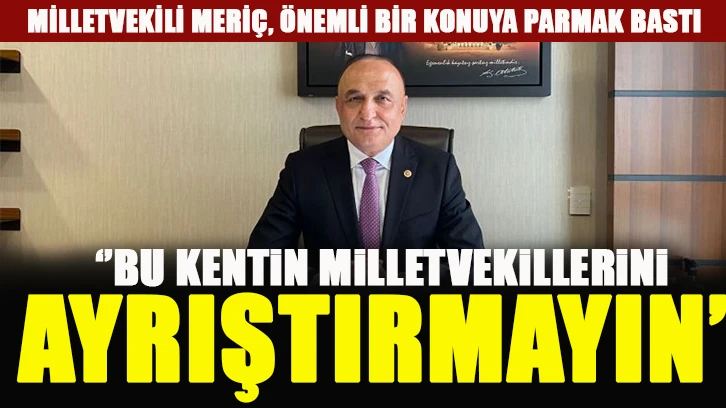 MİLLETVEKİLİ MERİÇ, ÖNEMLİ BİR KONUYA PARMAK BASTI  ‘’BU KENTİN MİLLETVEKİLLERİNİ, AYRIŞTIRMAYIN’’