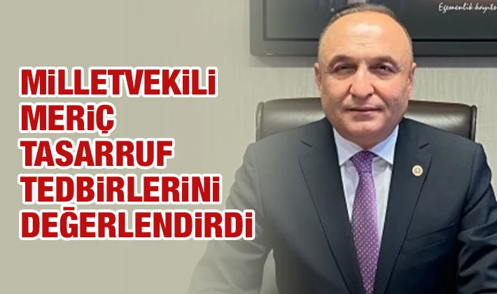 MİLLETVEKİLİ MERİÇ TASARRUF TEDBİRLERİNİ DEĞERLENDİRDİ