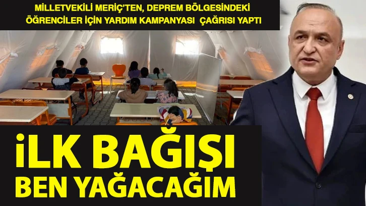 MİLLETVEKİLİ MERİÇ’TEN, DEPREM BÖLGESİNDEKİ ÖĞRENCİLER İÇİN YARDIM KAMPANYASI  ÇAĞRISI YAPTI İLK BAĞIŞI BEN YAĞACAĞIM