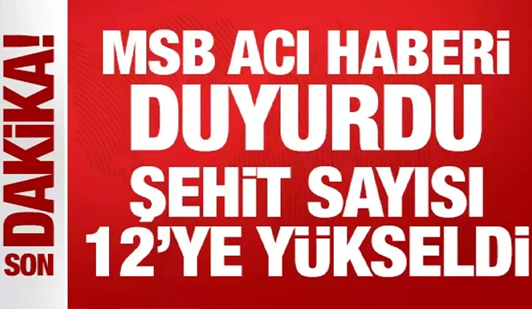 MSB acı haberi açıkladı: Şehit sayısı 12'ye yükseldi