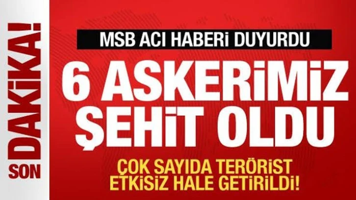 MSB DUYURDU: 6 ASKERİMİZ SEHİT OLDU 