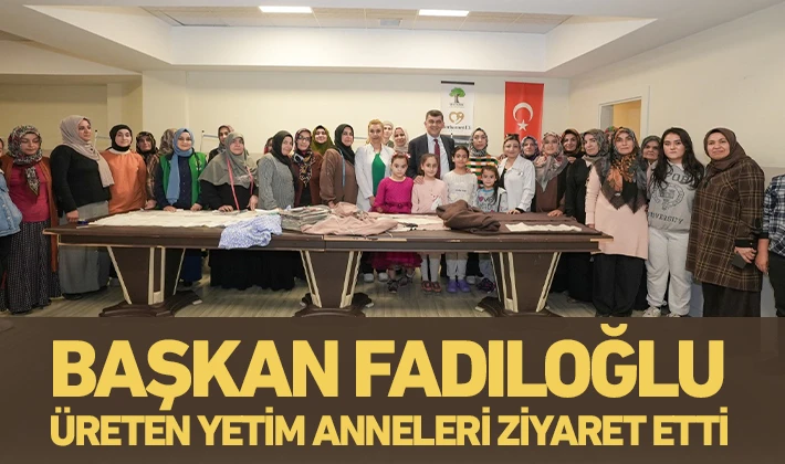 BAŞKAN FADILOĞLU, ÜRETEN YETİM ANNELERİ ZİYARET ETTİ