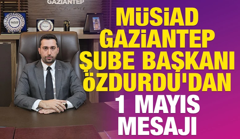 MÜSİAD GAZİANTEP ŞUBE BAŞKANI ÖZDURDU’DAN 1 MAYIS MESAJI