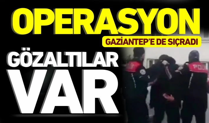 OPERASYON GAZİANTEP’E DE SIÇRADI: GÖZALTILAR VAR