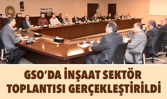 GSO’DA İNŞAAT SEKTÖR TOPLANTISI GERÇEKLEŞTİRİLDİ