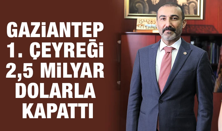 GAZİANTEP 1. ÇEYREĞİ 2,5 MİLYAR DOLARLA KAPATTI