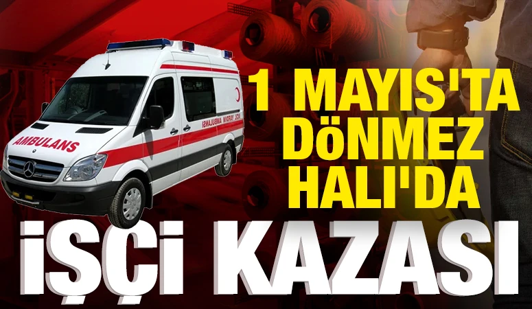 1 MAYIS'TA DÖNMEZ HALI'DA İŞÇİ KAZASI