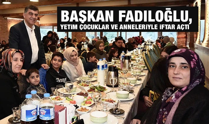 BAŞKAN FADILOĞLU, YETİM ÇOCUKLAR VE ANNELERİYLE İFTAR AÇTI