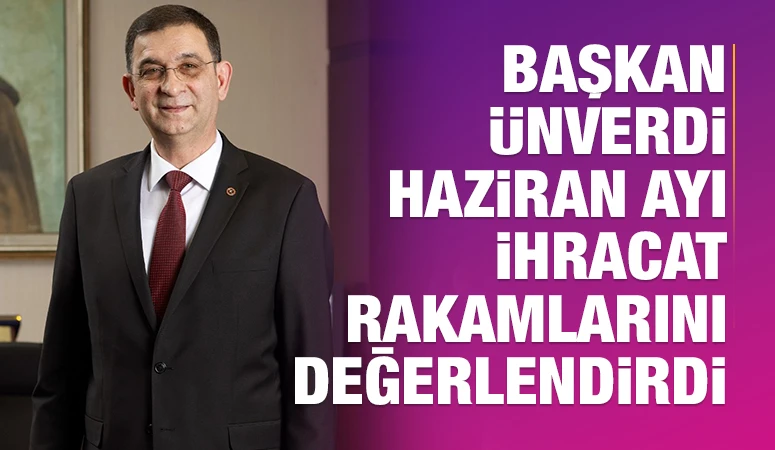 BAŞKAN ÜNVERDİ HAZİRAN AYI İHRACAT RAKAMLARINI DEĞERLENDİRDİ