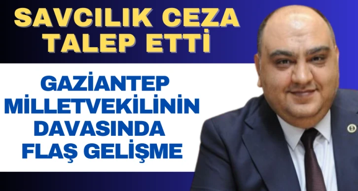 SAVCILIK CEZA TALEP ETTİ. GAZİANTEP MİLLETVEKİLİNİN DAVASINDA FLAŞ GELİŞME