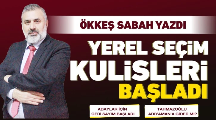 ÖKKEŞ SABAH YAZDI: YEREL SEÇİM KULİSLERİ BAŞLADI