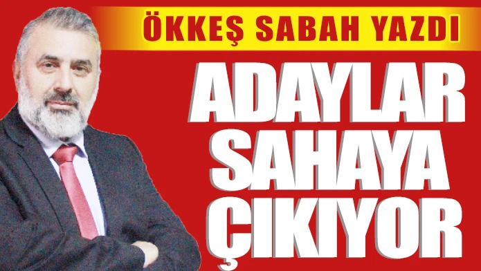 ÖKKEŞ SABAH YAZDI: ADAYLAR SAHAYA ÇIKIYOR