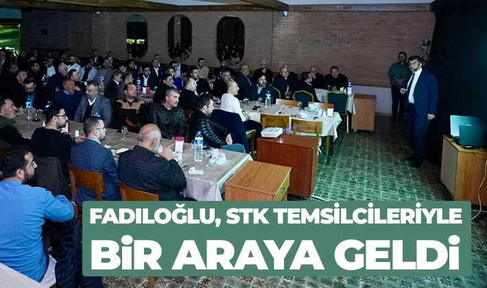 FADILOĞLU, STK TEMSİLCİLERİYLE BİR ARAYA GELDİ