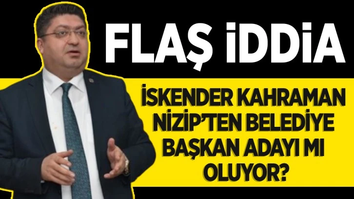 FLAŞ İDDİA! İSKENDER KAHRAMAN NİZİP’TEN BELEDİYE BAŞKAN ADAYI MI OLUYOR?