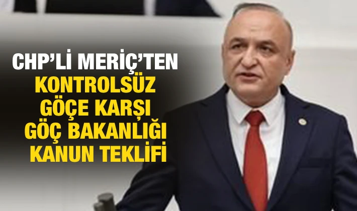 CHP’Lİ MERİÇ’TEN KONTROLSÜZ GÖÇE KARŞI GÖÇ BAKANLIĞI KANUN TEKLİFİ