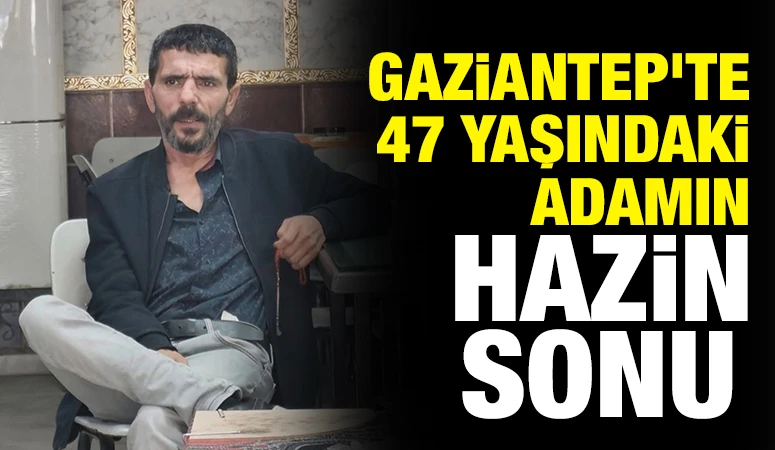 Gaziantep&rsquo;te &nbsp;47 yaşındaki adamın hazin son