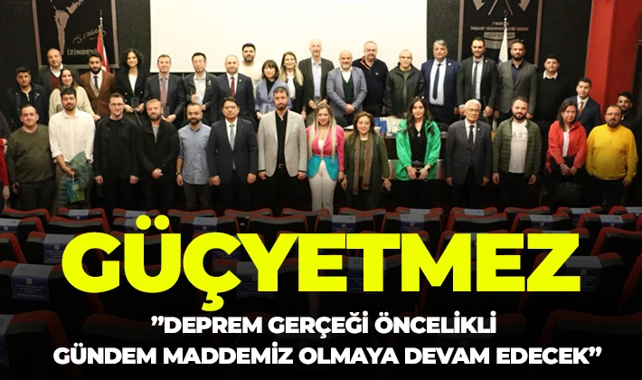 GÜÇYETMEZ: ”DEPREM GERÇEĞİ ÖNCELİKLİ GÜNDEM MADDEMİZ OLMAYA DEVAM EDECEK”