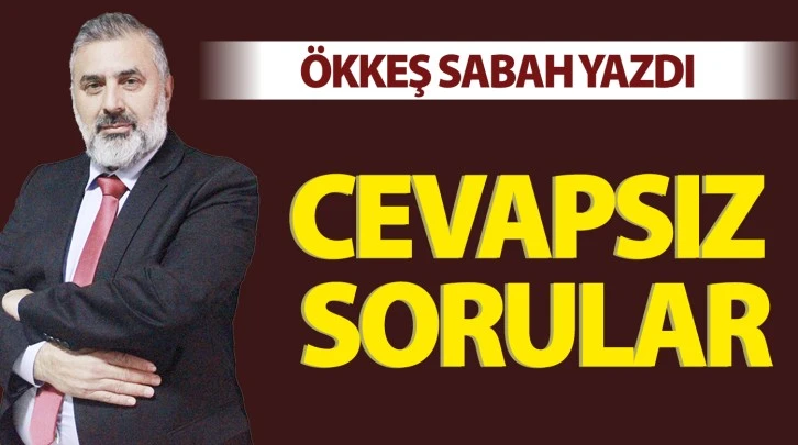 ÖKKEŞ SABAH YAZDI: CEVAPSIZ SORULAR