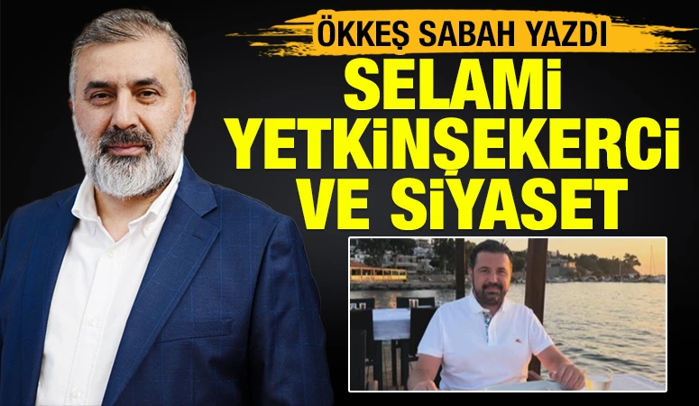 &Ouml;KKEŞ SABAH YAZDI: Selami Yetkinşekerci ve Siyaset