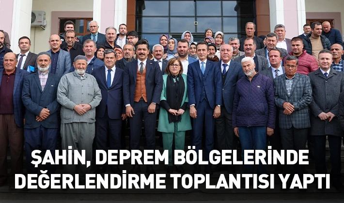 ŞAHİN, DEPREM BÖLGELERİNDE DEĞERLENDİRME TOPLANTISI YAPTI