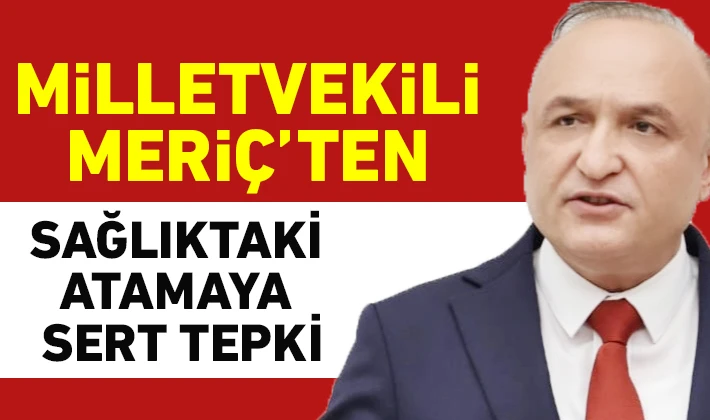 MİLLETVEKİLİ MERİÇ’TEN SAĞLIKTAKİ ATAMAYA SERT TEPKİ