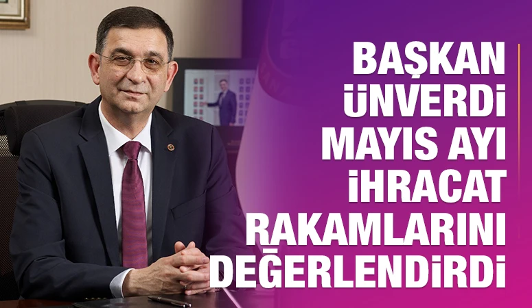 BAŞKAN ÜNVERDİ MAYIS AYI İHRACAT RAKAMLARINI DEĞERLENDİRDİ