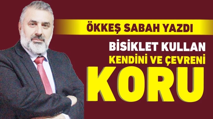 ÖKKEŞ SABAH YAZDI: BİSİKLET KULLAN KENDİNİ VE ÇEVRENİ KORU