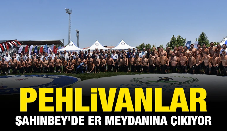 PEHLİVANLAR ŞAHİNBEY’DE ER MEYDANINA ÇIKIYOR