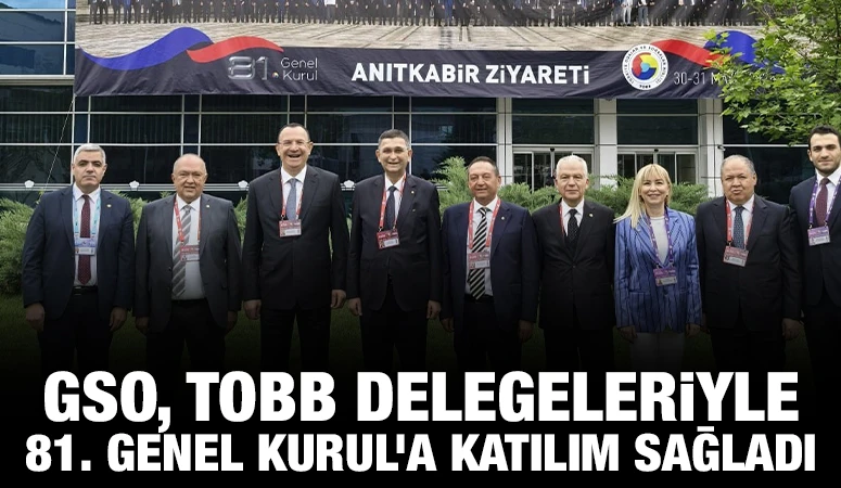 GSO, TOBB DELEGELERİYLE 81. GENEL KURUL’A KATILIM SAĞLADI