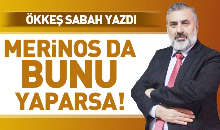 ÖKKEŞ SABAH YAZDI: MERİNOS DA BUNU YAPARSA!