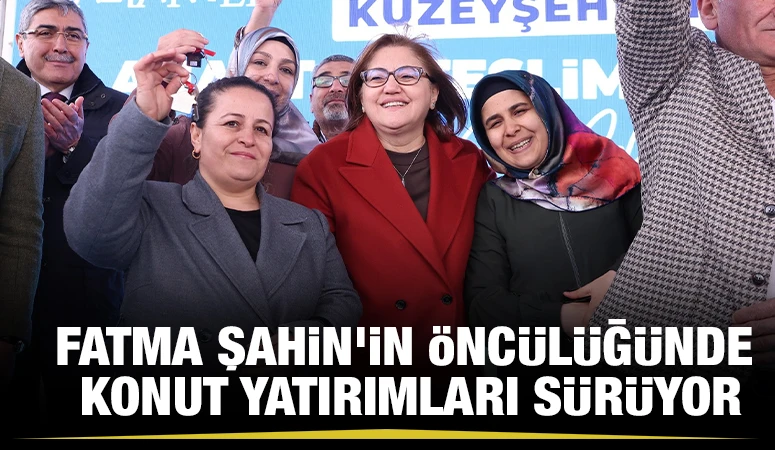 FATMA ŞAHİN’İN ÖNCÜLÜĞÜNDE KONUT YATIRIMLARI SÜRÜYOR