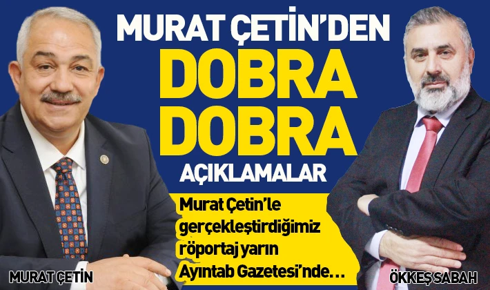 MURAT ÇETİN’DEN DOBRA DOBRA AÇIKLAMALAR