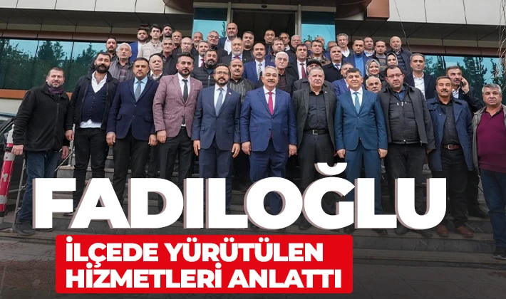 FADILOĞLU, İLÇEDE YÜRÜTÜLEN HİZMETLERİ ANLATTI