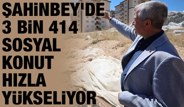 ŞAHİNBEY'DE 3 BİN 414 SOSYAL KONUT HIZLA Y&Uuml;KSELİYOR