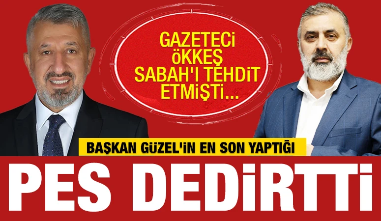GAZETECİ ÖKKEŞ SABAH'I TEHDİT ETMİŞTİ... BAŞKAN GÜZEL'İN EN SON YAPTIĞI PES DEDİRTTİ