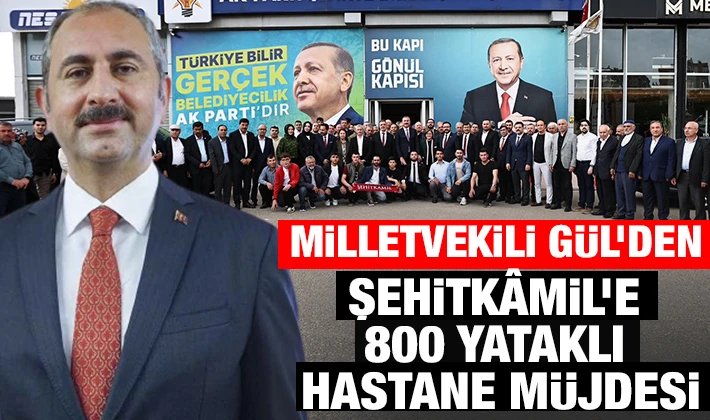 MİLLETVEKİLİ GÜL’DEN ŞEHİTKÂMİL’E 800 YATAKLI HASTANE MÜJDESİ