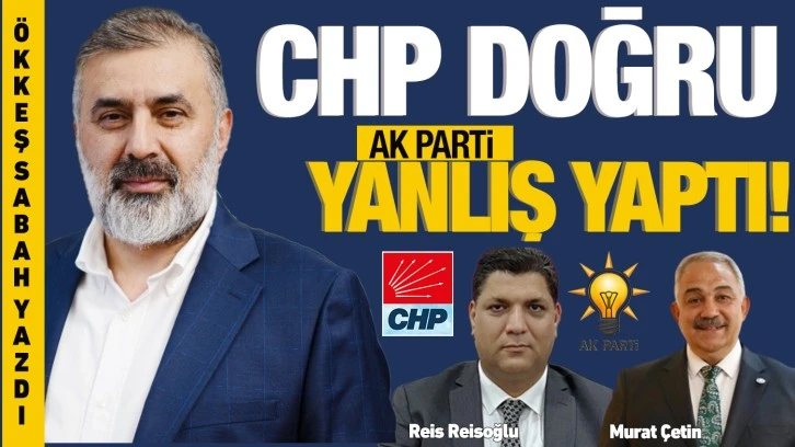 ÖKKEŞ SABAH YAZDI: CHP DOĞRU, AK PARTİ YANLIŞ YAPTI!