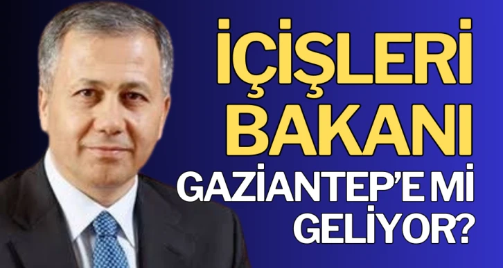 İÇİŞLERİ BAKANI GAZİANTEP’E Mİ GELİYOR