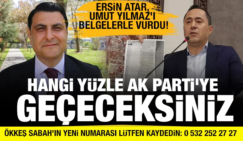 ERSİN ATAR, UMUT YILMAZ'I BELGELERLE VURDU! HANGİ YÜZLE AK PARTİ'YE GEÇECEKSİNİZ