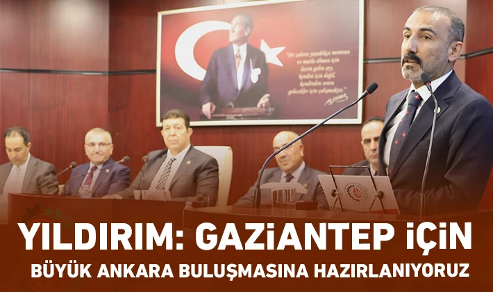 YILDIRIM: Gaziantep için Büyük Ankara Buluşmasına hazırlanıyoruz