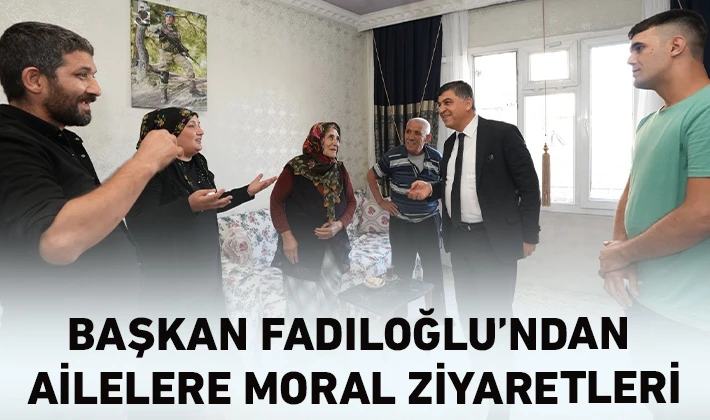 BAŞKAN FADILOĞLU’NDAN AİLELERE MORAL ZİYARETLERİ