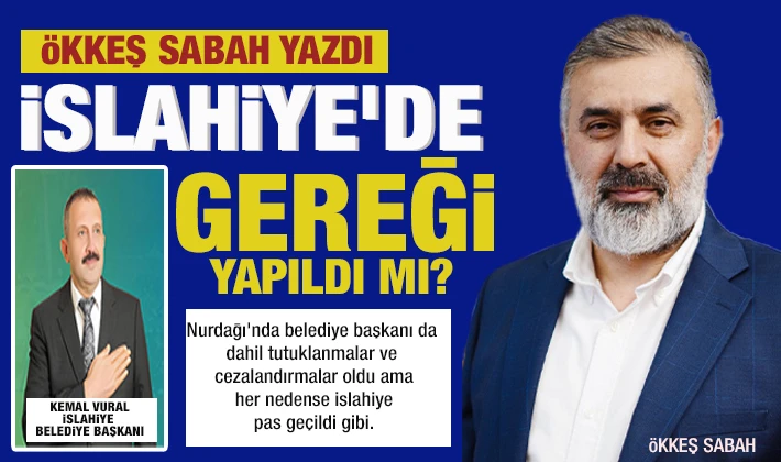 ÖKKEŞ SABAH YAZDI: İSLAHİYE’DE GEREĞİ YAPILDI MI?