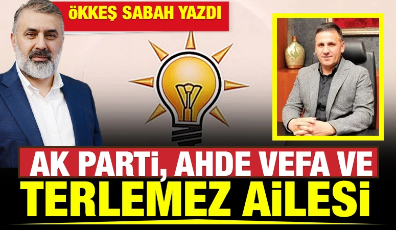 &Ouml;kkeş Sabah Yazdı: AK Parti, Ahde Vefa ve Terlemez Ailesi 