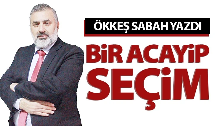 Ökkeş Sabah yazdı:BİR ACAYİP SEÇİM 