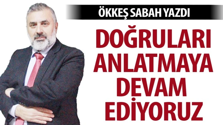 ÖKKEŞ SABAH YAZDI: DOĞRULARI ANLATMAYA DEVAM EDİYORUZ