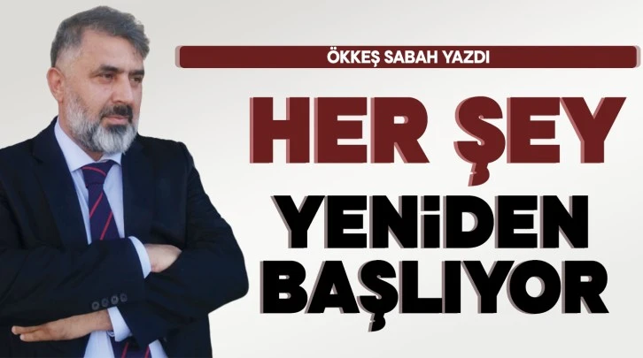 ÖKKEŞ SABAH YAZDI: HER ŞEY YENİDEN BAŞLIYOR