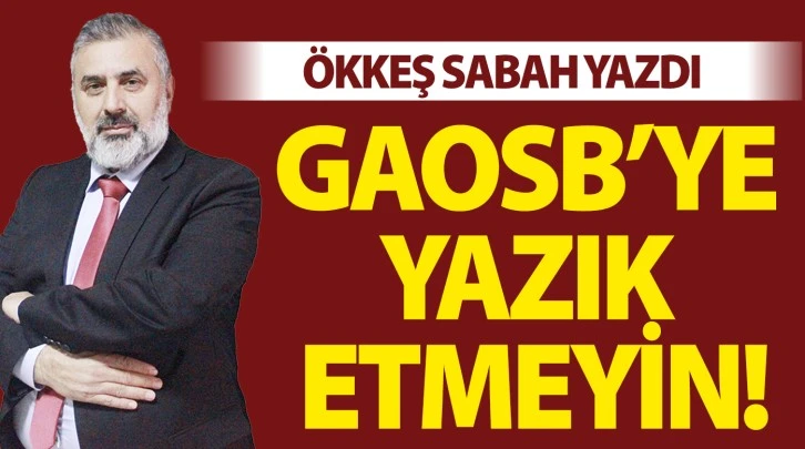 ÖKKEŞ SABAH YAZDI: GAOSB’YE YAZIK ETMEYİN!