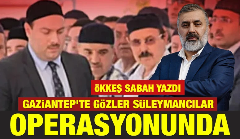 &Ouml;kkeş Sabah yazdı: Gaziantep&rsquo;te G&ouml;zler S&uuml;leymancılar Operasyonunda